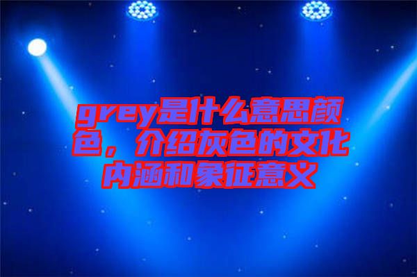 grey是什么意思顏色，介紹灰色的文化內(nèi)涵和象征意義