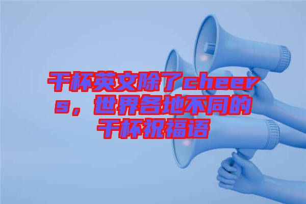 干杯英文除了cheers，世界各地不同的干杯祝福語