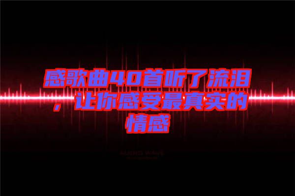 感歌曲40首聽了流淚，讓你感受最真實的情感