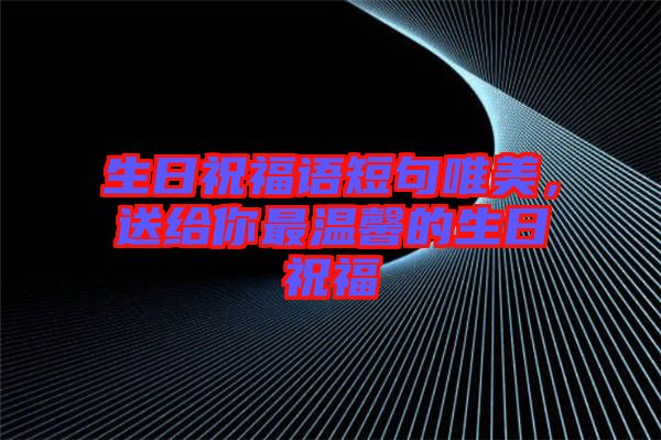 生日祝福語短句唯美，送給你最溫馨的生日祝福