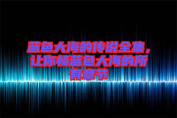 藍(lán)色大海的傳說(shuō)全集，讓你暢藍(lán)色大海的所有章節(jié)