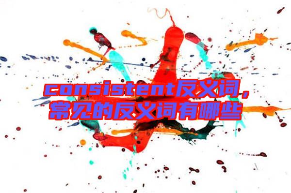 consistent反義詞，常見的反義詞有哪些