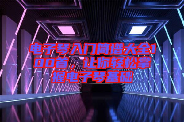 電子琴入門簡(jiǎn)譜大全100首，讓你輕松掌握電子琴基礎(chǔ)