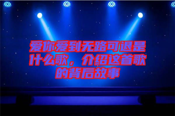 愛你愛到無路可退是什么歌，介紹這首歌的背后故事