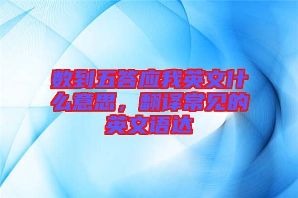 數(shù)到五答應(yīng)我英文什么意思，翻譯常見的英文語達(dá)