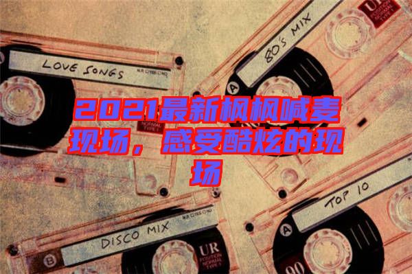 2021最新楓楓喊麥現(xiàn)場(chǎng)，感受酷炫的現(xiàn)場(chǎng)