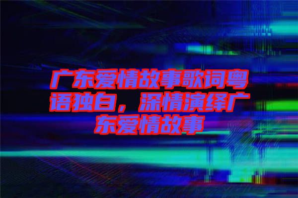 廣東愛情故事歌詞粵語獨白，深情演繹廣東愛情故事