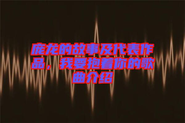 龐龍的故事及代表作品，我要抱著你的歌曲介紹