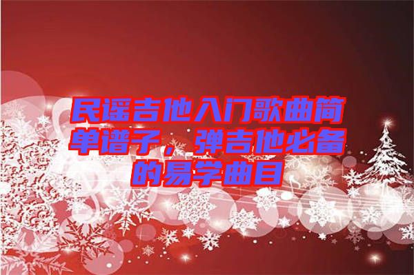 民謠吉他入門(mén)歌曲簡(jiǎn)單譜子，彈吉他必備的易學(xué)曲目