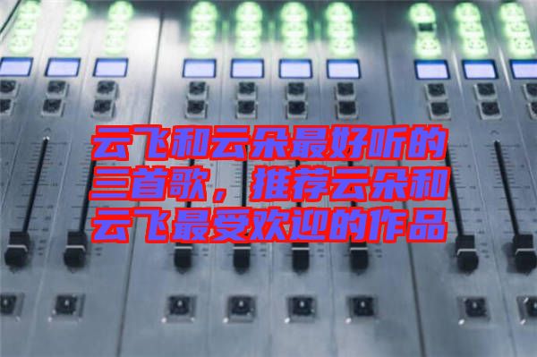 云飛和云朵最好聽的三首歌，推薦云朵和云飛最受歡迎的作品