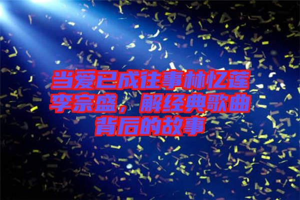 當愛已成往事林憶蓮李宗盛，解經(jīng)典歌曲背后的故事