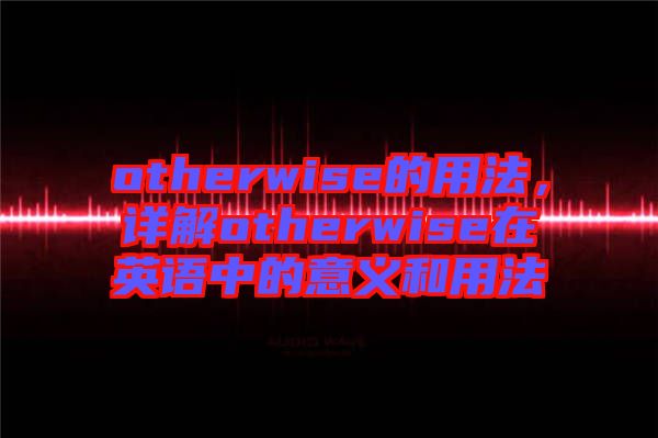 otherwise的用法，詳解otherwise在英語中的意義和用法