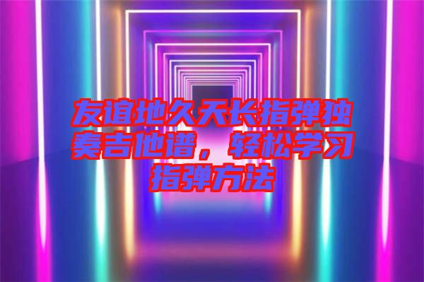友誼地久天長指彈獨奏吉他譜，輕松學習指彈方法