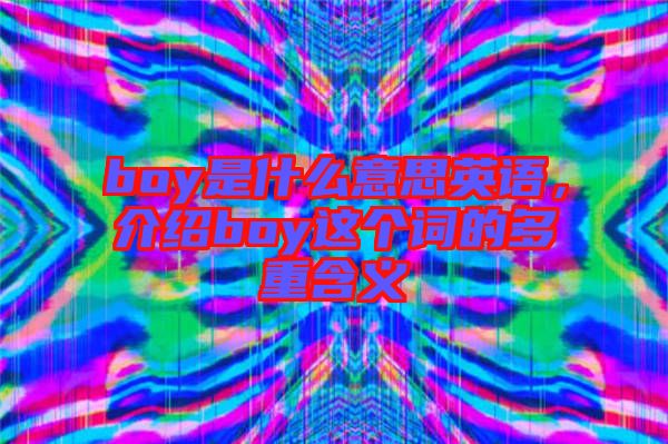 boy是什么意思英語(yǔ)，介紹boy這個(gè)詞的多重含義