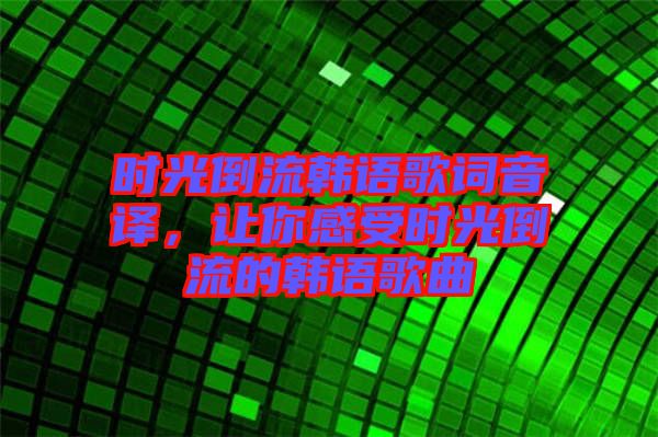 時光倒流韓語歌詞音譯，讓你感受時光倒流的韓語歌曲