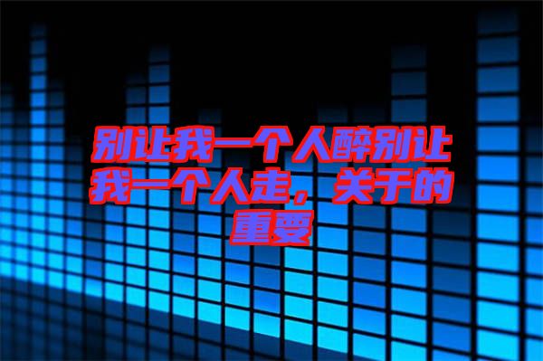 別讓我一個人醉別讓我一個人走，關于的重要