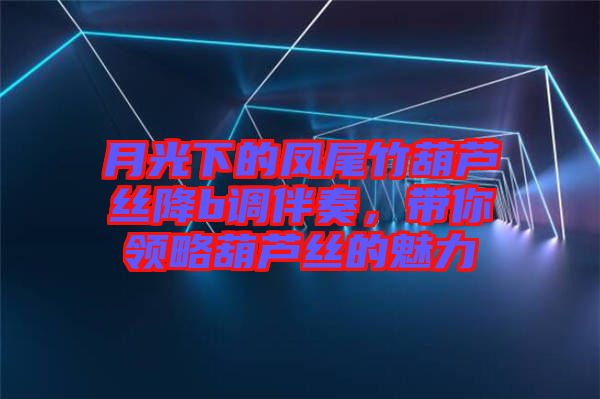 月光下的鳳尾竹葫蘆絲降b調(diào)伴奏，帶你領(lǐng)略葫蘆絲的魅力