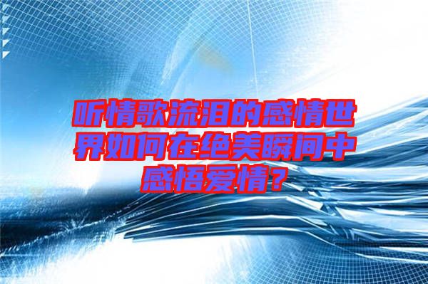 聽(tīng)情歌流淚的感情世界如何在絕美瞬間中感悟愛(ài)情？