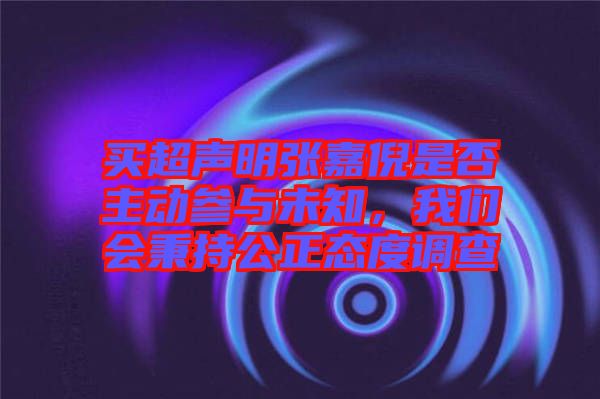 買超聲明張嘉倪是否主動參與未知，我們會秉持公正態(tài)度調(diào)查