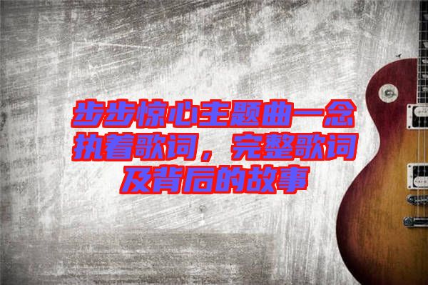 步步驚心主題曲一念執(zhí)著歌詞，完整歌詞及背后的故事