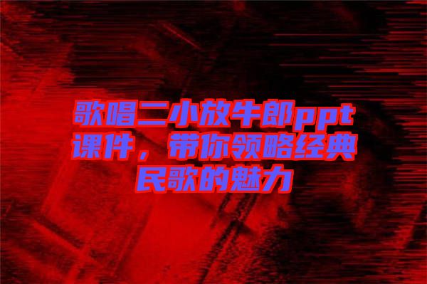 歌唱二小放牛郎ppt課件，帶你領(lǐng)略經(jīng)典民歌的魅力