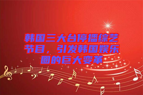 韓國三大臺(tái)停播綜藝節(jié)目，引發(fā)韓國娛樂圈的巨大變革