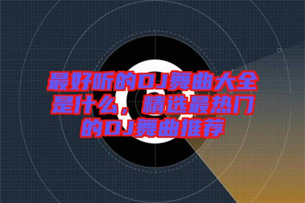 最好聽(tīng)的DJ舞曲大全是什么，精選最熱門的DJ舞曲推薦