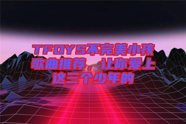 TFOYS不完美小孩歌曲推薦，讓你愛上這三個(gè)少年的