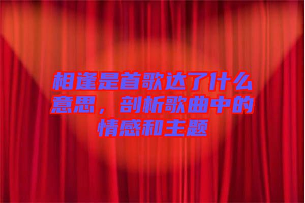 相逢是首歌達(dá)了什么意思，剖析歌曲中的情感和主題