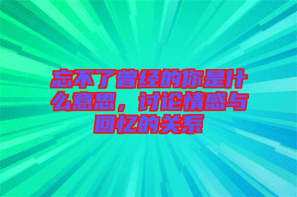 忘不了曾經(jīng)的你是什么意思，討論情感與回憶的關(guān)系