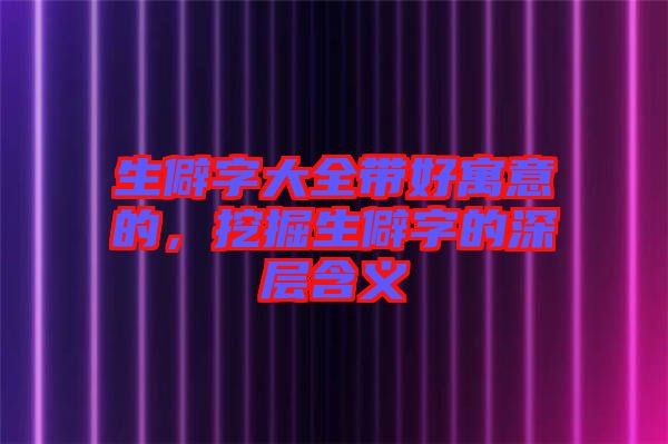 生僻字大全帶好寓意的，挖掘生僻字的深層含義