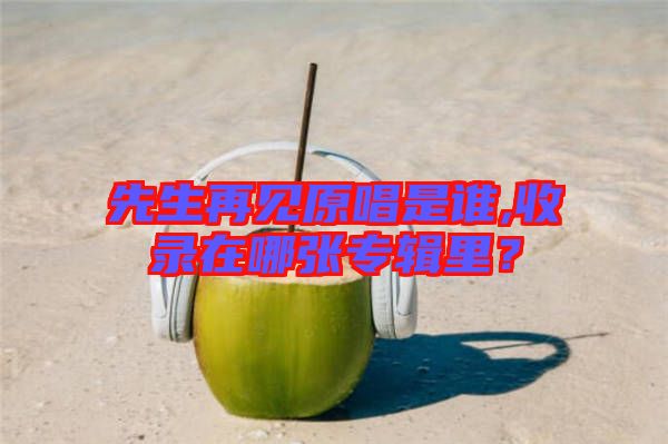 先生再見原唱是誰,收錄在哪張專輯里？