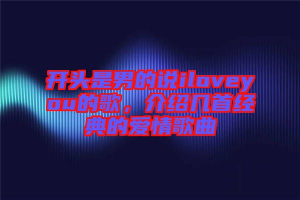 開頭是男的說iloveyou的歌，介紹幾首經(jīng)典的愛情歌曲