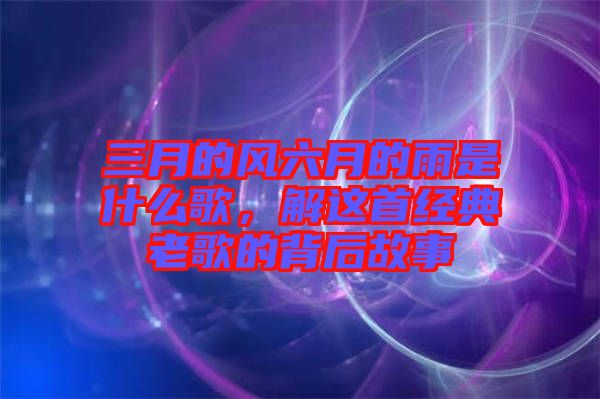 三月的風六月的雨是什么歌，解這首經(jīng)典老歌的背后故事