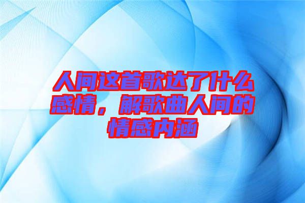 人間這首歌達(dá)了什么感情，解歌曲人間的情感內(nèi)涵