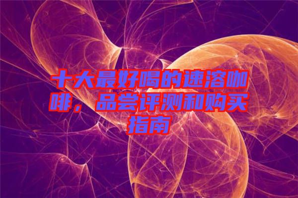 十大最好喝的速溶咖啡，品嘗評(píng)測(cè)和購買指南