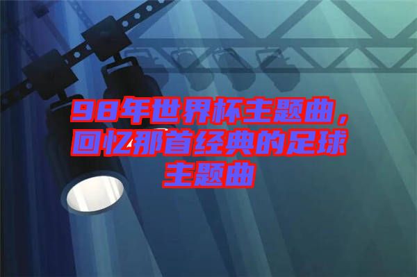 98年世界杯主題曲，回憶那首經(jīng)典的足球主題曲