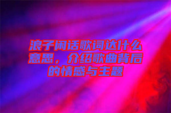 浪子閑話歌詞達(dá)什么意思，介紹歌曲背后的情感與主題