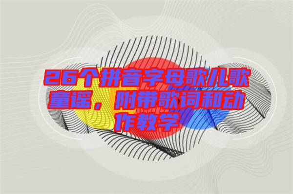 26個拼音字母歌兒歌童謠，附帶歌詞和動作教學(xué)