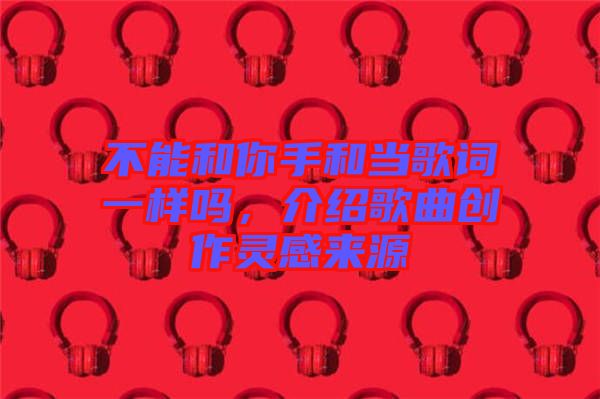 不能和你手和當歌詞一樣嗎，介紹歌曲創(chuàng)作靈感來源
