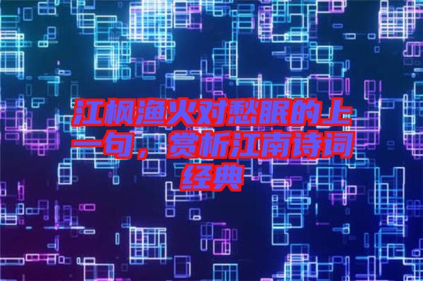 江楓漁火對(duì)愁眠的上一句，賞析江南詩詞經(jīng)典