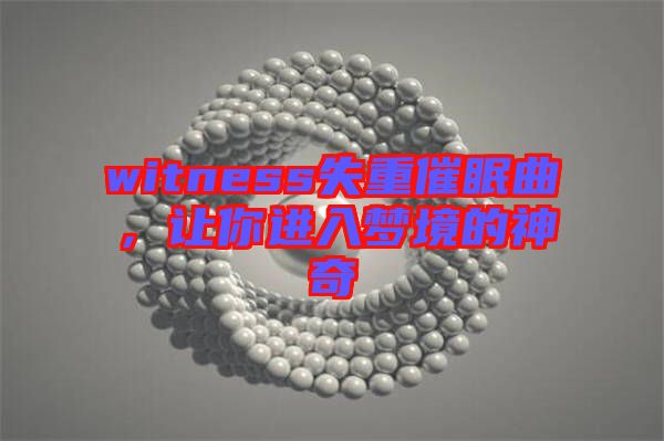witness失重催眠曲，讓你進(jìn)入夢境的神奇