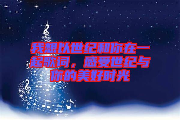 我想以世紀(jì)和你在一起歌詞，感受世紀(jì)與你的美好時(shí)光