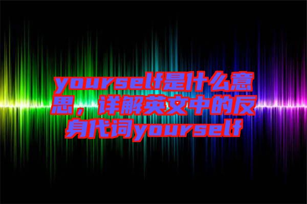 yourself是什么意思，詳解英文中的反身代詞yourself