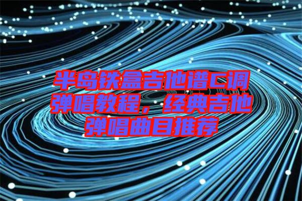 半島鐵盒吉他譜C調(diào)彈唱教程，經(jīng)典吉他彈唱曲目推薦