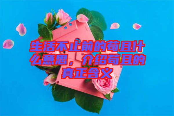生活不止前的茍且什么意思，介紹茍且的真正含義
