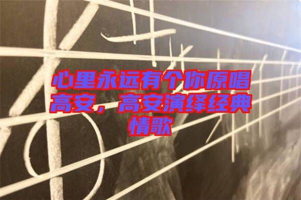 心里永遠(yuǎn)有個(gè)你原唱高安，高安演繹經(jīng)典情歌