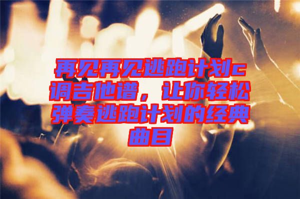 再見再見逃跑計劃c調(diào)吉他譜，讓你輕松彈奏逃跑計劃的經(jīng)典曲目