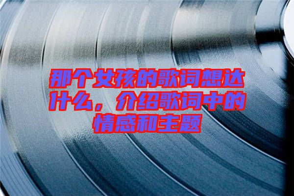 那個女孩的歌詞想達(dá)什么，介紹歌詞中的情感和主題