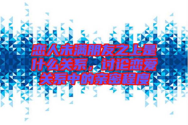 戀人未滿朋友之上是什么關(guān)系，討論戀愛(ài)關(guān)系中的親密程度